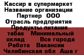 Кассир в супермаркет › Название организации ­ Партнер, ООО › Отрасль предприятия ­ Продукты питания, табак › Минимальный оклад ­ 1 - Все города Работа » Вакансии   . Челябинская обл.,Аша г.